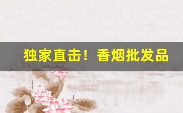 独家直击！香烟批发品质厂家“恻隐之心”