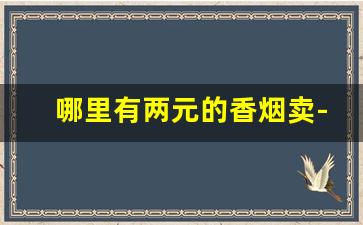 哪里有两元的香烟卖-100元的香烟哪里卖