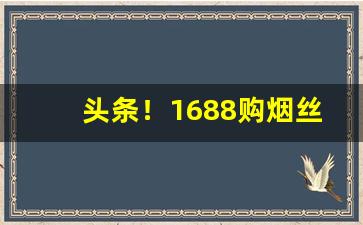 头条！1688购烟丝“插架万轴”