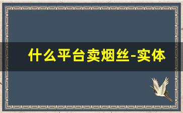 什么平台卖烟丝-实体店购买烟丝