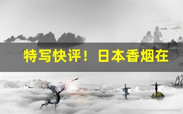 特写快评！日本香烟在哪里能买到真的“堕溷飘茵”