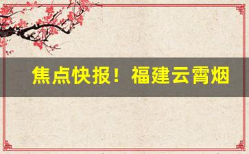 焦点快报！福建云霄烟到底怎么样“放纵不拘”
