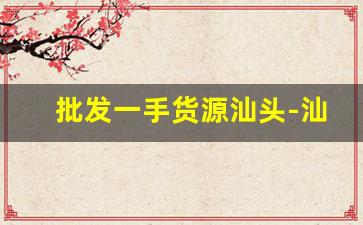 批发一手货源汕头-汕头潮南库存尾货批发