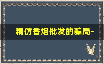 精仿香烟批发的骗局-假烟批发哪里有