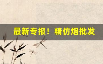 最新专报！精仿烟批发一手货源价钱“多力丰筋”