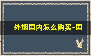 外烟国内怎么购买-国内在售的正规外烟