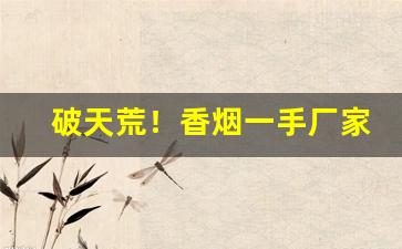 破天荒！香烟一手厂家批发走第三方担保“大喜过望”