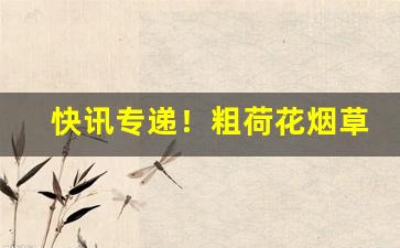 快讯专递！粗荷花烟草公司批发价是多少“东平之树”