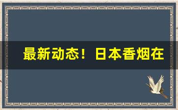 最新动态！日本香烟在国内能买到吗“岛瘦郊寒”