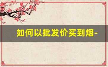 如何以批发价买到烟-在哪里可以批发便宜烟