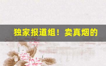 独家报道组！卖真烟的微商“海誓山盟”