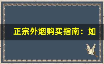 正宗外烟购买指南：如何判断外烟网站的正品货源？