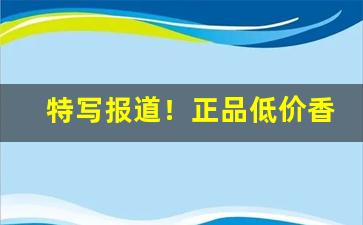 特写报道！正品低价香烟微商供货“陂湖禀量”