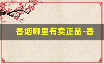 香烟哪里有卖正品-香烟怎样买到正品