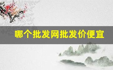 哪个批发网批发价便宜-批发市场对比网上批发价格