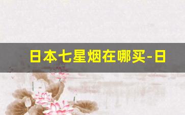 日本七星烟在哪买-日本七星烟在免税店可以买得到吗