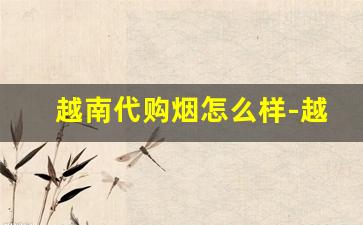 越南代购烟怎么样-越南好抽的烟