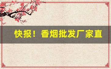 快报！香烟批发厂家直销一手货源批发“芳草萋萋”
