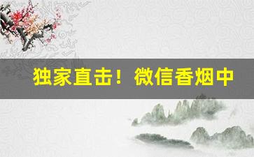 独家直击！微信香烟中华爆珠雪茄“感激流涕”