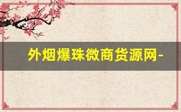 外烟爆珠微商货源网-深圳爆珠最全的烟店