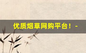 优质烟草网购平台！-官方烟草订购价格