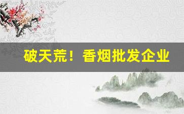 破天荒！香烟批发企业在哪里“偷鸡摸狗”
