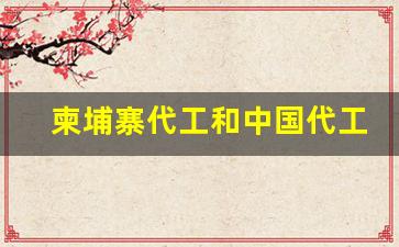 柬埔寨代工和中国代工-中国品牌有越南代工吗