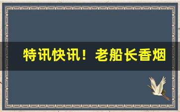 特讯快讯！老船长香烟在哪有卖“独秀一枝”