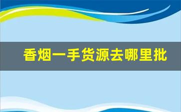香烟一手货源去哪里批发-香烟哪里去批发