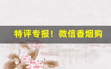 特评专报！微信香烟购买渠道“不足为奇”