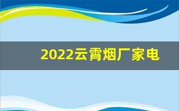 2022云霄烟厂家电话号码-云霄烟销售热线电话