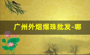 广州外烟爆珠批发-哪里都有卖的爆珠烟广州