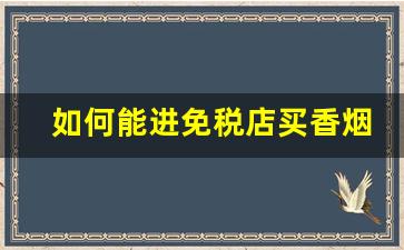 如何能进免税店买香烟-免税店香烟个人能卖吗