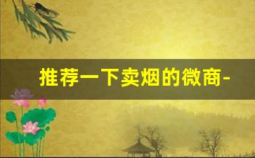 推荐一下卖烟的微商-烟店销量最好的烟