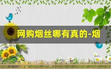 网购烟丝哪有真的-烟丝怎么购买才是正品