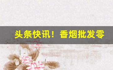 头条快讯！香烟批发零售商“功臣自居”