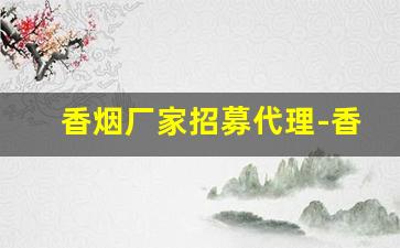 香烟厂家招募代理-香烟加工厂怎么加盟