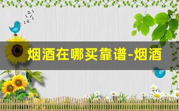 烟酒在哪买靠谱-烟酒在哪里买靠谱划算