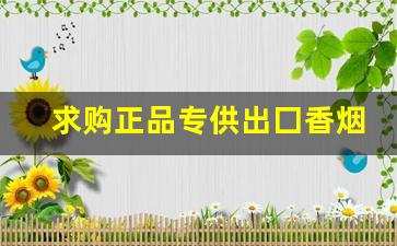 求购正品专供出囗香烟-便宜烟批发出售