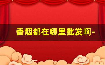 香烟都在哪里批发啊-香烟批发哪里比较近
