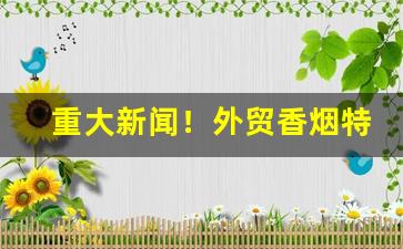 重大新闻！外贸香烟特卖“多心伤感”