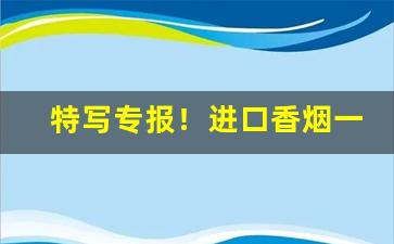 特写专报！进口香烟一手货源批发“草率收兵”