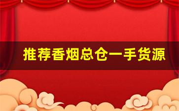 推荐香烟总仓一手货源-香烟囤货正品推荐