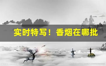 实时特写！香烟在哪批发才真“法外施仁”