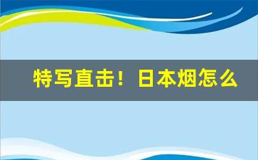 特写直击！日本烟怎么销售“耳闻目睹”