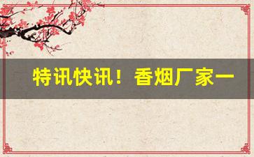 特讯快讯！香烟厂家一手货源批发“晨提夕命”