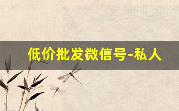 低价批发微信号-私人微信号成交