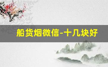 船货烟微信-十几块好淡烟