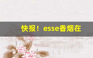 快报！esse香烟在什么平台可以买到“殚精竭力”