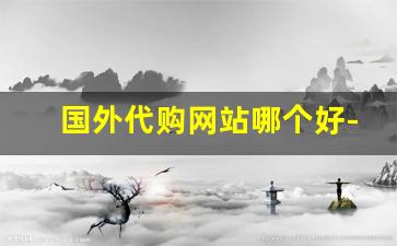 国外代购网站哪个好-海外代购平台哪个好又便宜
